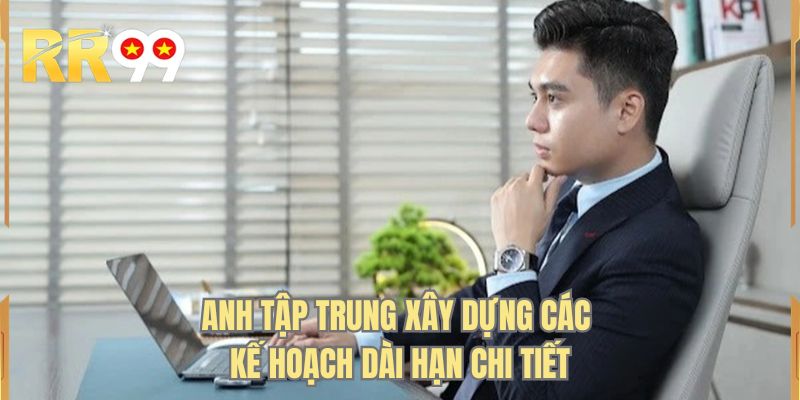Anh tập trung xây dựng các kế hoạch dài hạn chi tiết