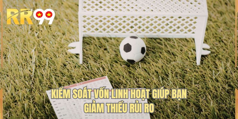 Kiểm soát vốn linh hoạt giúp bạn giảm thiểu rủi ro