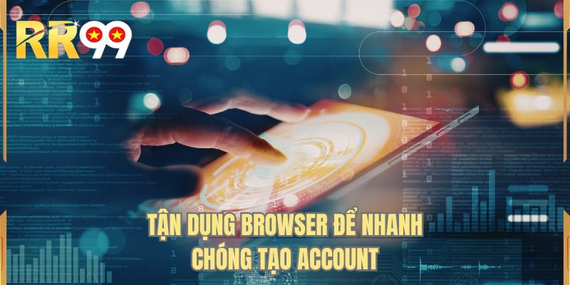 Tận dụng browser để nhanh chóng tạo account